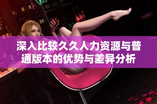 深入比较久久人力资源与普通版本的优势与差异分析