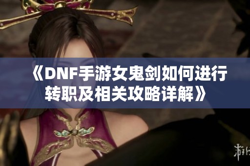 《DNF手游女鬼剑如何进行转职及相关攻略详解》