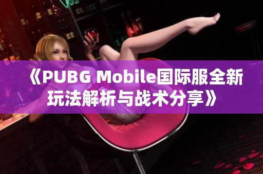 《PUBG Mobile国际服全新玩法解析与战术分享》