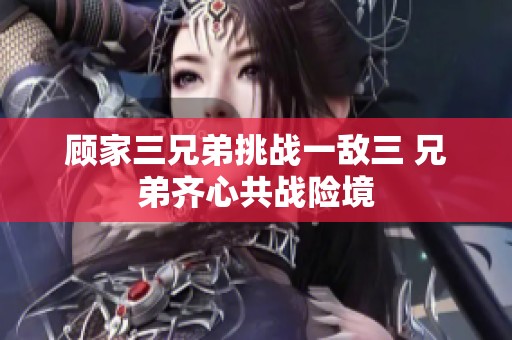 顾家三兄弟挑战一敌三 兄弟齐心共战险境