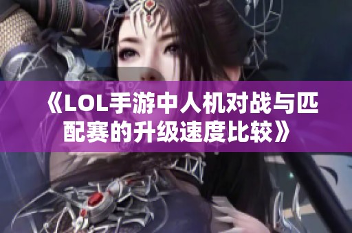 《LOL手游中人机对战与匹配赛的升级速度比较》