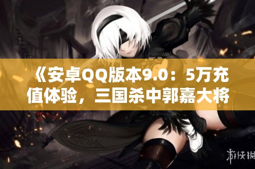 《安卓QQ版本9.0：5万充值体验，三国杀中郭嘉大将军的魅力》