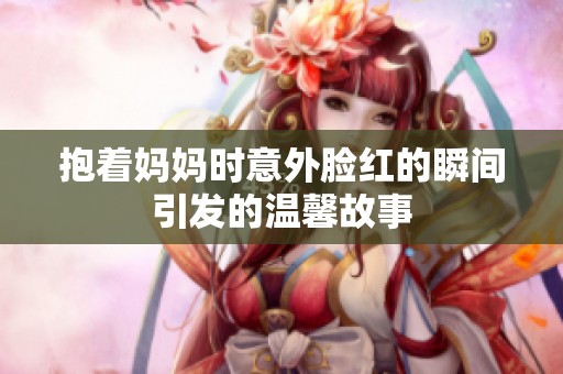 抱着妈妈时意外脸红的瞬间引发的温馨故事