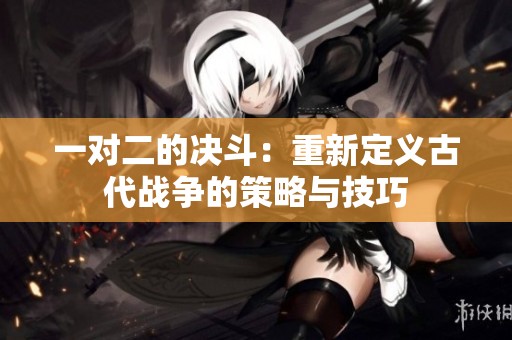 一对二的决斗：重新定义古代战争的策略与技巧