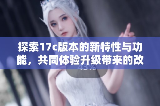 探索17c版本的新特性与功能，共同体验升级带来的改变