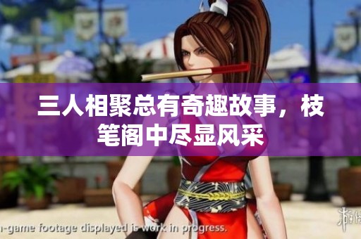 三人相聚总有奇趣故事，枝笔阁中尽显风采