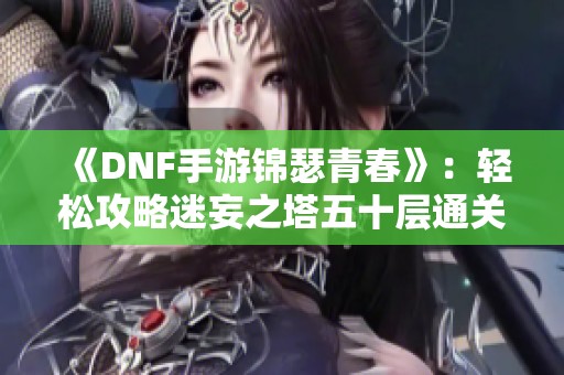 《DNF手游锦瑟青春》：轻松攻略迷妄之塔五十层通关秘诀解析
