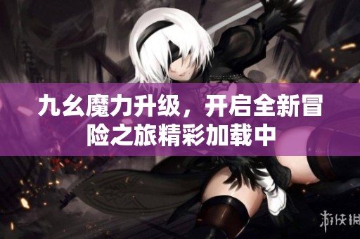 九幺魔力升级，开启全新冒险之旅精彩加载中