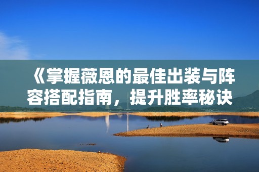《掌握薇恩的最佳出装与阵容搭配指南，提升胜率秘诀》