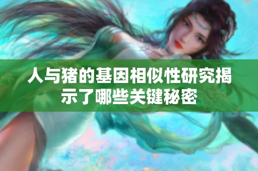 人与猪的基因相似性研究揭示了哪些关键秘密