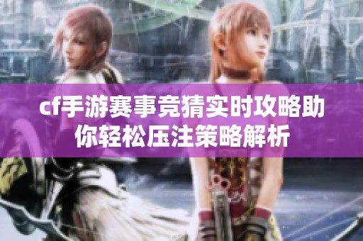 cf手游赛事竞猜实时攻略助你轻松压注策略解析