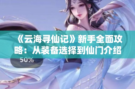 《云海寻仙记》新手全面攻略：从装备选择到仙门介绍技巧全解析