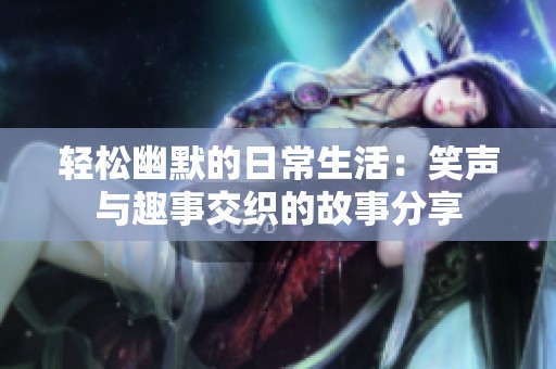 轻松幽默的日常生活：笑声与趣事交织的故事分享