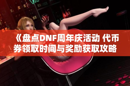 《盘点DNF周年庆活动 代币券领取时间与奖励获取攻略》
