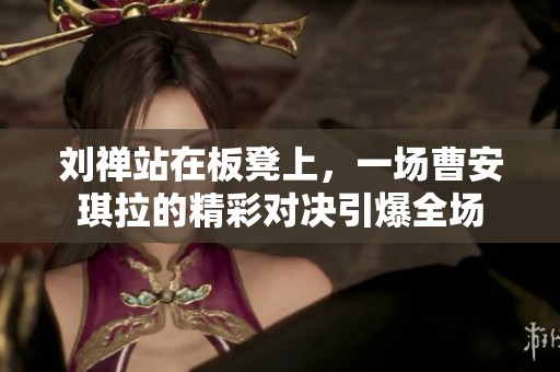 刘禅站在板凳上，一场曹安琪拉的精彩对决引爆全场