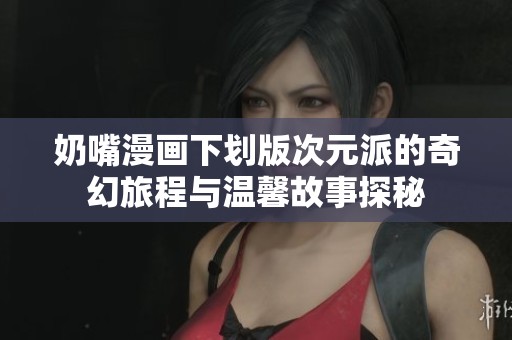 奶嘴漫画下划版次元派的奇幻旅程与温馨故事探秘