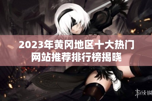 2023年黄冈地区十大热门网站推荐排行榜揭晓