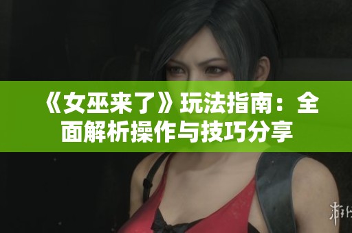 《女巫来了》玩法指南：全面解析操作与技巧分享