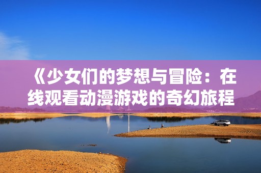 《少女们的梦想与冒险：在线观看动漫游戏的奇幻旅程》