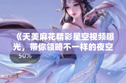 《天美麻花精彩星空视频曝光，带你领略不一样的夜空之美》