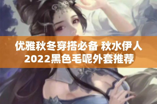 优雅秋冬穿搭必备 秋水伊人2022黑色毛呢外套推荐
