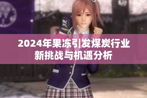2024年果冻引发煤炭行业新挑战与机遇分析