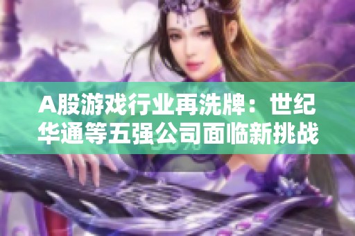 A股游戏行业再洗牌：世纪华通等五强公司面临新挑战