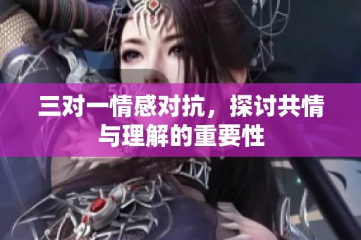三对一情感对抗，探讨共情与理解的重要性