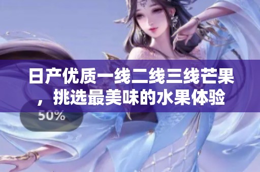 日产优质一线二线三线芒果，挑选最美味的水果体验