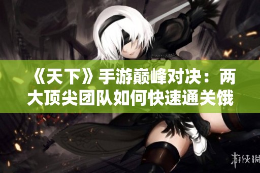《天下》手游巅峰对决：两大顶尖团队如何快速通关饿鬼道