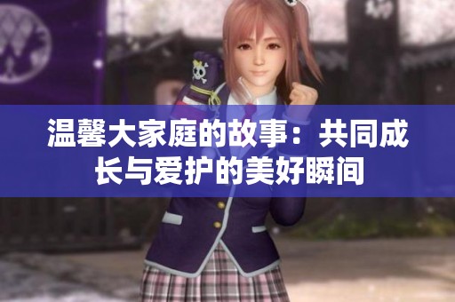 温馨大家庭的故事：共同成长与爱护的美好瞬间