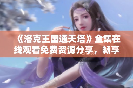 《洛克王国通天塔》全集在线观看免费资源分享，畅享精彩内容