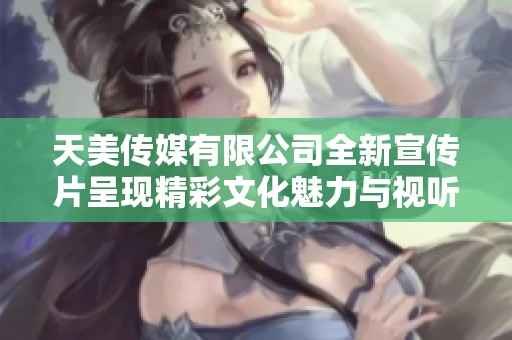 天美传媒有限公司全新宣传片呈现精彩文化魅力与视听盛宴