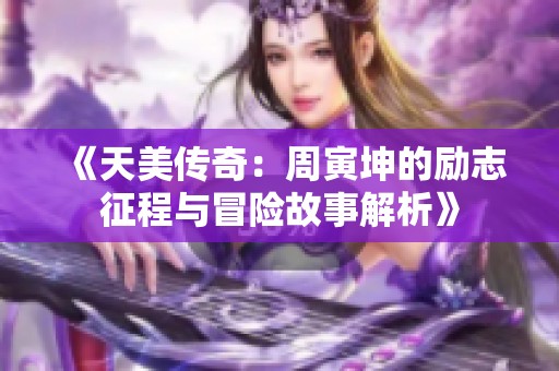 《天美传奇：周寅坤的励志征程与冒险故事解析》