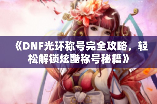 《DNF光环称号完全攻略，轻松解锁炫酷称号秘籍》