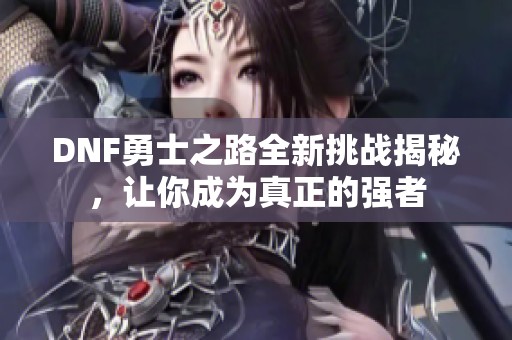 DNF勇士之路全新挑战揭秘，让你成为真正的强者