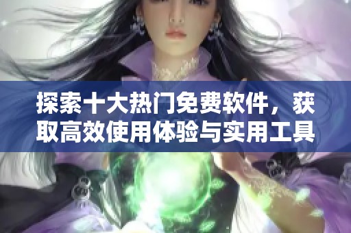 探索十大热门免费软件，获取高效使用体验与实用工具