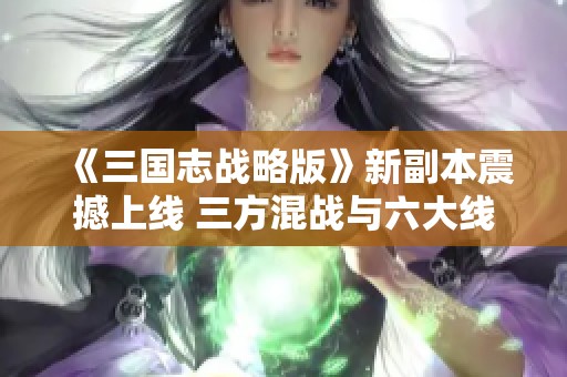 《三国志战略版》新副本震撼上线 三方混战与六大线索揭晓