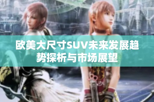 欧美大尺寸SUV未来发展趋势探析与市场展望