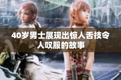 40岁男士展现出惊人舌技令人叹服的故事