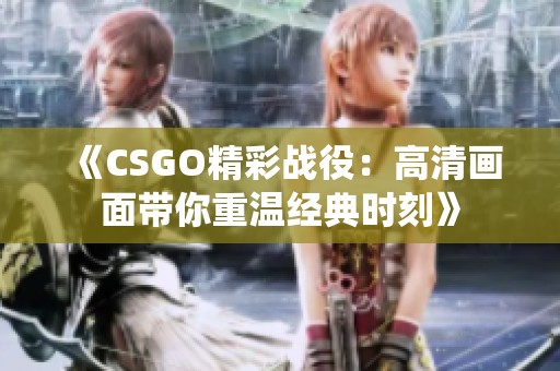 《CSGO精彩战役：高清画面带你重温经典时刻》