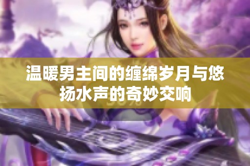 温暖男主间的缠绵岁月与悠扬水声的奇妙交响