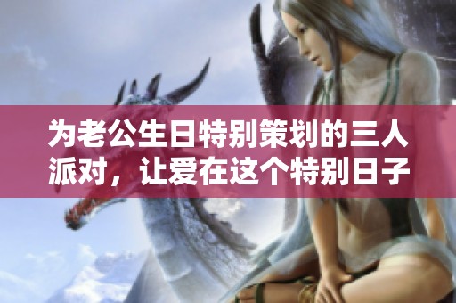 为老公生日特别策划的三人派对，让爱在这个特别日子绽放