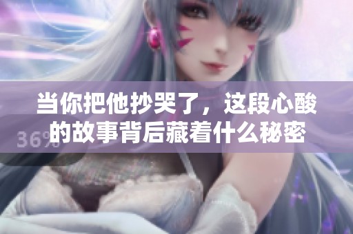 当你把他抄哭了，这段心酸的故事背后藏着什么秘密