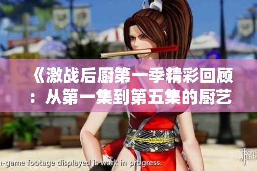 《激战后厨第一季精彩回顾：从第一集到第五集的厨艺对决》
