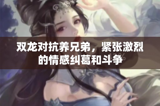 双龙对抗养兄弟，紧张激烈的情感纠葛和斗争