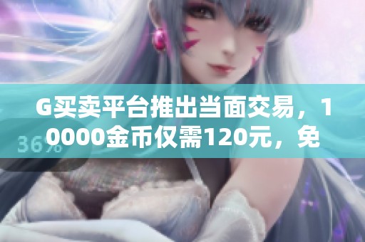 G买卖平台推出当面交易，10000金币仅需120元，免手续费！