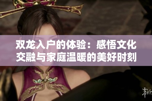 双龙入户的体验：感悟文化交融与家庭温暖的美好时刻