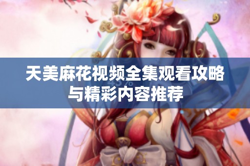 天美麻花视频全集观看攻略与精彩内容推荐