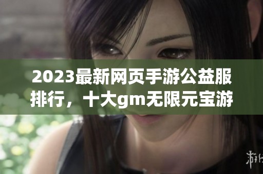 2023最新网页手游公益服排行，十大gm无限元宝游戏推荐